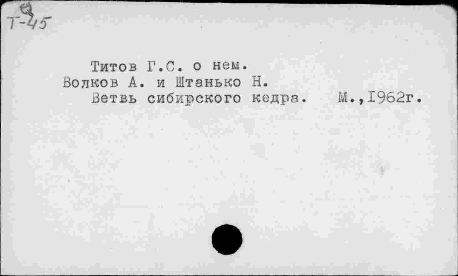 ﻿Титов
Волков А
Ветвь
Г.С. о нем. и Штанько Н. сибирского кедра.
М.,1962г